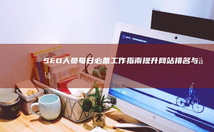 SEO人员每日必备工作指南：提升网站排名与优化策略